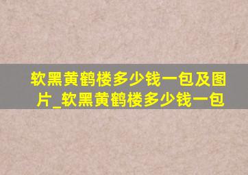 软黑黄鹤楼多少钱一包及图片_软黑黄鹤楼多少钱一包