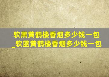 软黑黄鹤楼香烟多少钱一包_软蓝黄鹤楼香烟多少钱一包