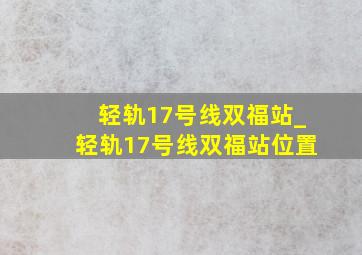 轻轨17号线双福站_轻轨17号线双福站位置