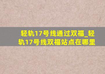 轻轨17号线通过双福_轻轨17号线双福站点在哪里