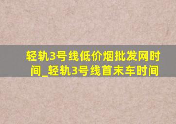 轻轨3号线(低价烟批发网)时间_轻轨3号线首末车时间