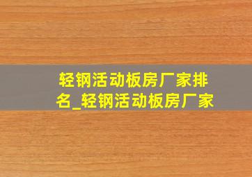 轻钢活动板房厂家排名_轻钢活动板房厂家