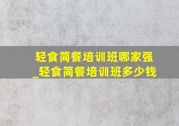 轻食简餐培训班哪家强_轻食简餐培训班多少钱