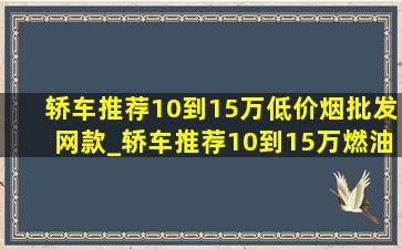 轿车推荐10到15万(低价烟批发网)款_轿车推荐10到15万燃油车