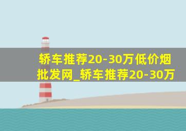 轿车推荐20-30万(低价烟批发网)_轿车推荐20-30万