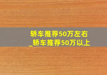 轿车推荐50万左右_轿车推荐50万以上