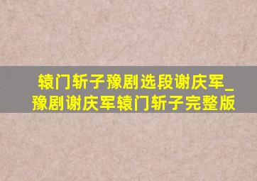 辕门斩子豫剧选段谢庆军_豫剧谢庆军辕门斩子完整版