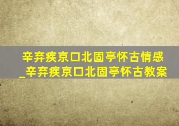 辛弃疾京口北固亭怀古情感_辛弃疾京口北固亭怀古教案