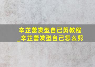 辛芷蕾发型自己剪教程_辛芷蕾发型自己怎么剪