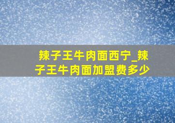 辣子王牛肉面西宁_辣子王牛肉面加盟费多少