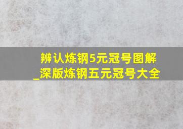 辨认炼钢5元冠号图解_深版炼钢五元冠号大全