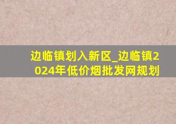 边临镇划入新区_边临镇2024年(低价烟批发网)规划