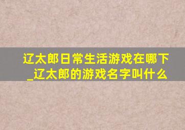 辽太郎日常生活游戏在哪下_辽太郎的游戏名字叫什么