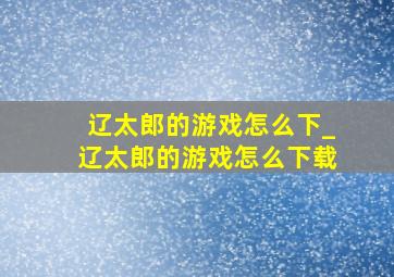 辽太郎的游戏怎么下_辽太郎的游戏怎么下载