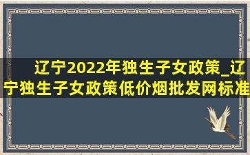 辽宁2022年独生子女政策_辽宁独生子女政策(低价烟批发网)标准