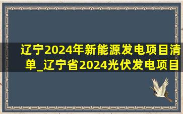 辽宁2024年新能源发电项目清单_辽宁省2024光伏发电项目建设方案