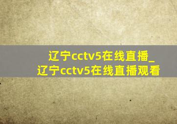 辽宁cctv5在线直播_辽宁cctv5在线直播观看