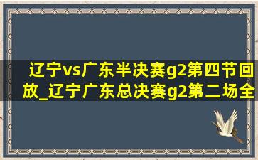 辽宁vs广东半决赛g2第四节回放_辽宁广东总决赛g2第二场全场回放