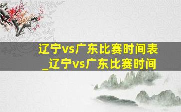 辽宁vs广东比赛时间表_辽宁vs广东比赛时间