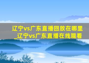 辽宁vs广东直播回放在哪里_辽宁vs广东直播在线观看