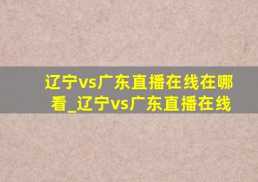 辽宁vs广东直播在线在哪看_辽宁vs广东直播在线