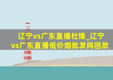 辽宁vs广东直播杜锋_辽宁vs广东直播(低价烟批发网)回放