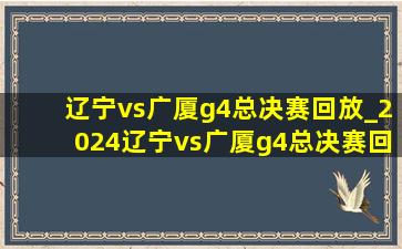 辽宁vs广厦g4总决赛回放_2024辽宁vs广厦g4总决赛回放