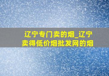 辽宁专门卖的烟_辽宁卖得(低价烟批发网)的烟