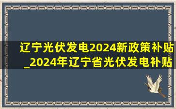 辽宁光伏发电2024新政策补贴_2024年辽宁省光伏发电补贴政策