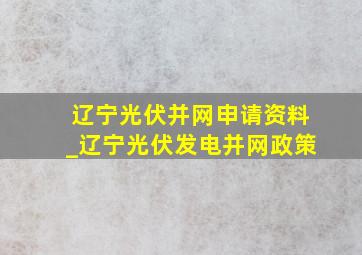 辽宁光伏并网申请资料_辽宁光伏发电并网政策