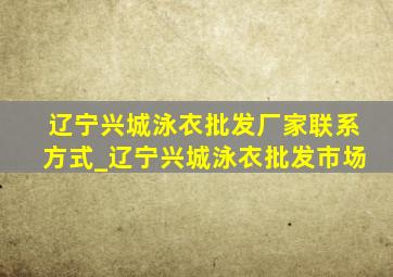 辽宁兴城泳衣批发厂家联系方式_辽宁兴城泳衣批发市场