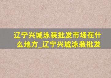 辽宁兴城泳装批发市场在什么地方_辽宁兴城泳装批发