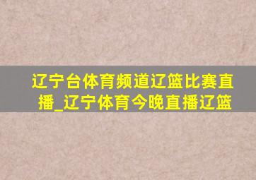 辽宁台体育频道辽篮比赛直播_辽宁体育今晚直播辽篮