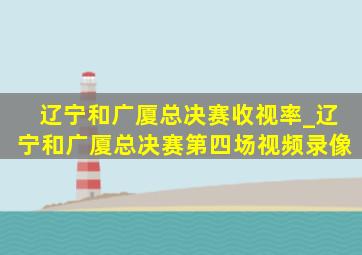 辽宁和广厦总决赛收视率_辽宁和广厦总决赛第四场视频录像