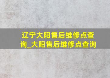 辽宁大阳售后维修点查询_大阳售后维修点查询