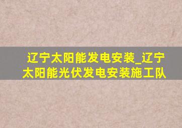 辽宁太阳能发电安装_辽宁太阳能光伏发电安装施工队