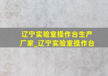 辽宁实验室操作台生产厂家_辽宁实验室操作台