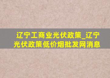 辽宁工商业光伏政策_辽宁光伏政策(低价烟批发网)消息