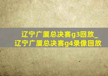 辽宁广厦总决赛g3回放_辽宁广厦总决赛g4录像回放