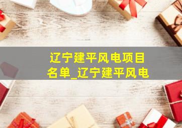 辽宁建平风电项目名单_辽宁建平风电