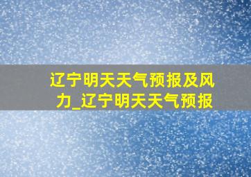 辽宁明天天气预报及风力_辽宁明天天气预报