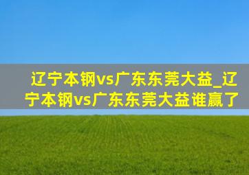 辽宁本钢vs广东东莞大益_辽宁本钢vs广东东莞大益谁赢了