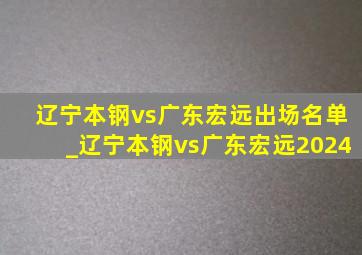 辽宁本钢vs广东宏远出场名单_辽宁本钢vs广东宏远2024