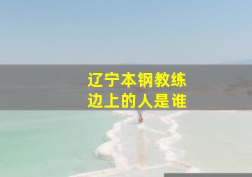 辽宁本钢教练边上的人是谁