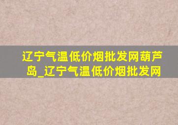 辽宁气温(低价烟批发网)葫芦岛_辽宁气温(低价烟批发网)