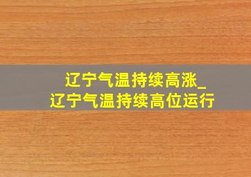 辽宁气温持续高涨_辽宁气温持续高位运行