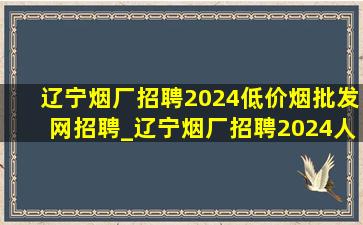 辽宁烟厂招聘2024(低价烟批发网)招聘_辽宁烟厂招聘2024人员出来了吗