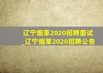辽宁烟草2020招聘面试_辽宁烟草2020招聘公告