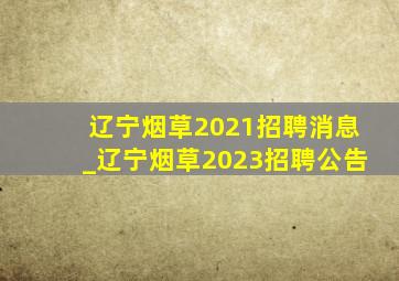 辽宁烟草2021招聘消息_辽宁烟草2023招聘公告