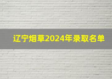 辽宁烟草2024年录取名单